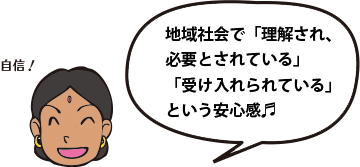 地域社会で「理解され、必要とされている」「受け入れられている」という安心感」「自信！」