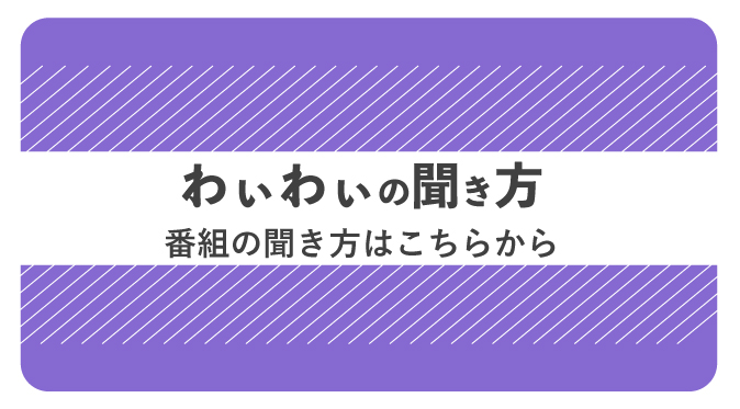 わぃわぃの聞き方。番組の聞き方はこちらから